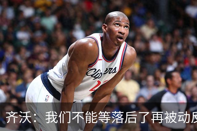 齐沃：我们不能等落后了再被动反应，必须从比赛一开始就主动出击